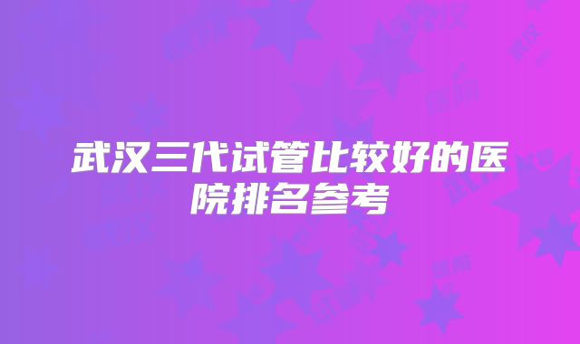 武汉三代试管比较好的医院排名参考