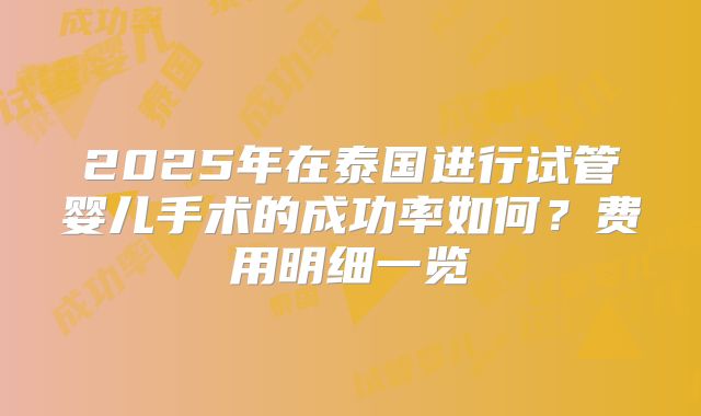 2025年在泰国进行试管婴儿手术的成功率如何？费用明细一览
