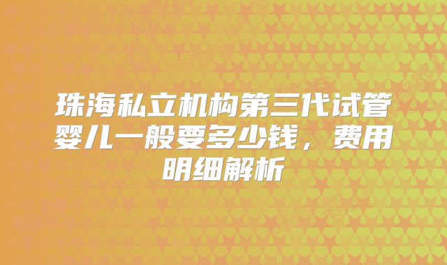 珠海私立机构第三代试管婴儿一般要多少钱，费用明细解析
