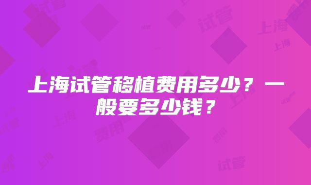 上海试管移植费用多少?一般要多少钱?