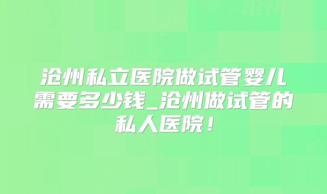 沧州私立医院做试管婴儿需要多少钱_沧州做试管的私人医院！