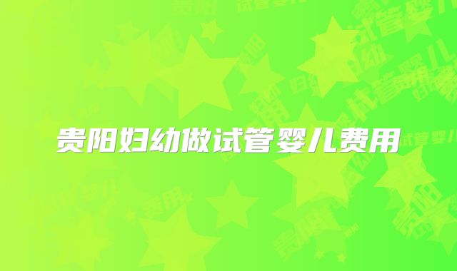 贵阳妇幼做试管婴儿费用
