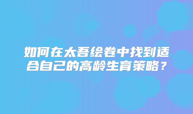 如何在太吾绘卷中找到适合自己的高龄生育策略?