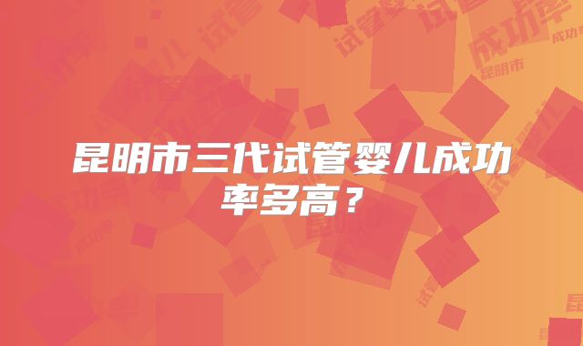 昆明市三代试管婴儿成功率多高?