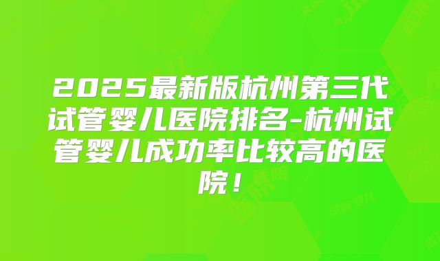 2025最新版杭州第三代试管婴儿医院排名-杭州试管婴儿成功率比较高的医院！