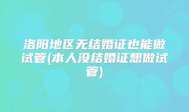洛阳地区无结婚证也能做试管(本人没结婚证想做试管)