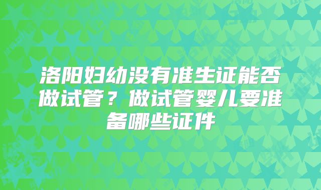 洛阳妇幼没有准生证能否做试管？做试管婴儿要准备哪些证件