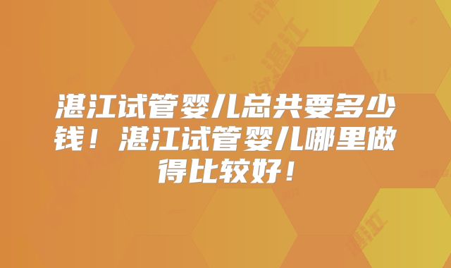 湛江试管婴儿总共要多少钱！湛江试管婴儿哪里做得比较好！