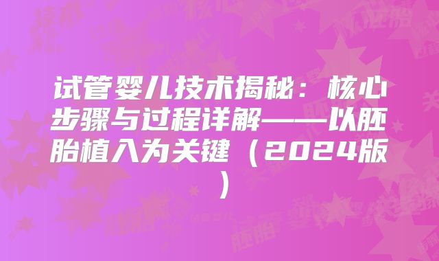 试管婴儿技术揭秘:核心步骤与过程详解——以胚胎植入为关键(2024版)