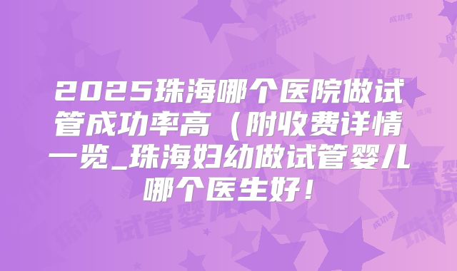 2025珠海哪个医院做试管成功率高(附收费详情一览_珠海妇幼做试管婴儿哪个医生好!
