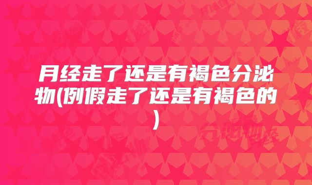 月经走了还是有褐色分泌物(例假走了还是有褐色的)