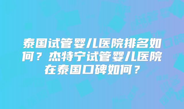 泰国试管婴儿医院排名如何？杰特宁试管婴儿医院在泰国口碑如何？
