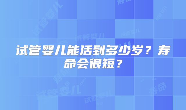 试管婴儿能活到多少岁？寿命会很短？