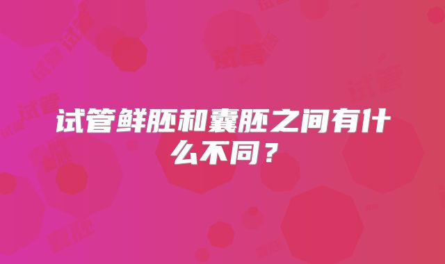 试管鲜胚和囊胚之间有什么不同？