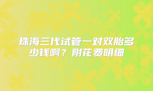 珠海三代试管一对双胎多少钱啊?附花费明细