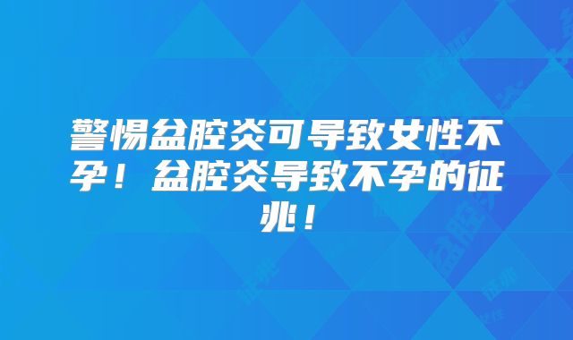 警惕盆腔炎可导致女性不孕!盆腔炎导致不孕的征兆!