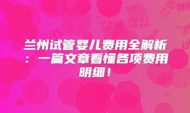 兰州试管婴儿费用全解析:一篇文章看懂各项费用明细!