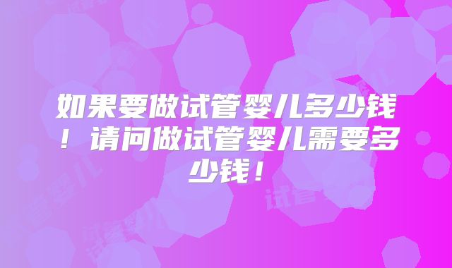 如果要做试管婴儿多少钱！请问做试管婴儿需要多少钱！