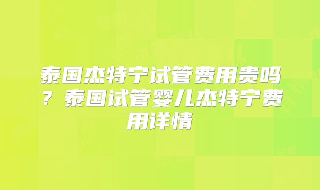 泰国杰特宁试管费用贵吗？泰国试管婴儿杰特宁费用详情