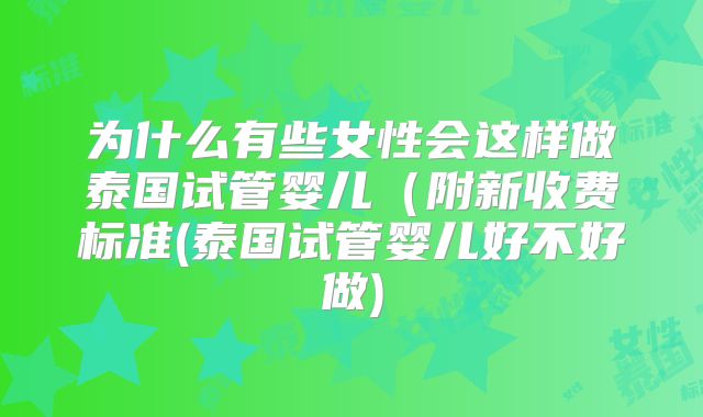 为什么有些女性会这样做泰国试管婴儿(附新收费标准(泰国试管婴儿好不好做)