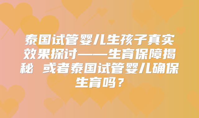 泰国试管婴儿生孩子真实效果探讨——生育保障揭秘 或者泰国试管婴儿确保生育吗？