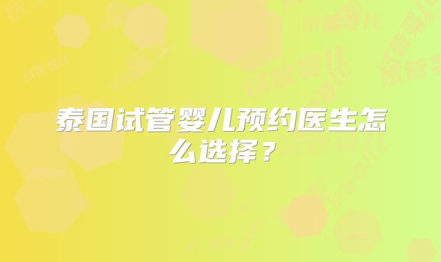 泰国试管婴儿预约医生怎么选择？