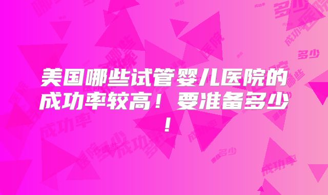 美国哪些试管婴儿医院的成功率较高!要准备多少!
