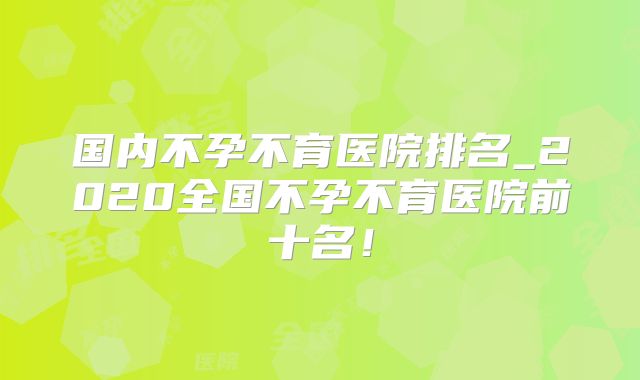 国内不孕不育医院排名_2020全国不孕不育医院前十名！