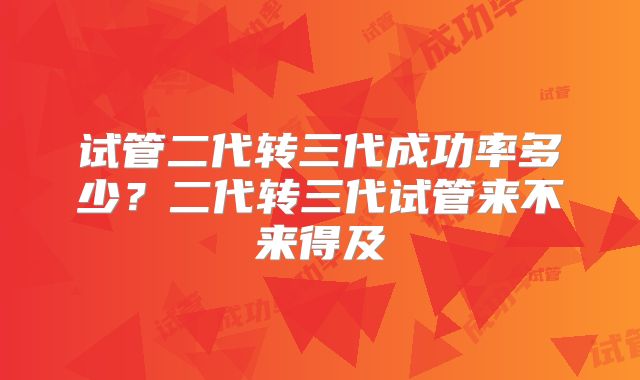 试管二代转三代成功率多少?二代转三代试管来不来得及