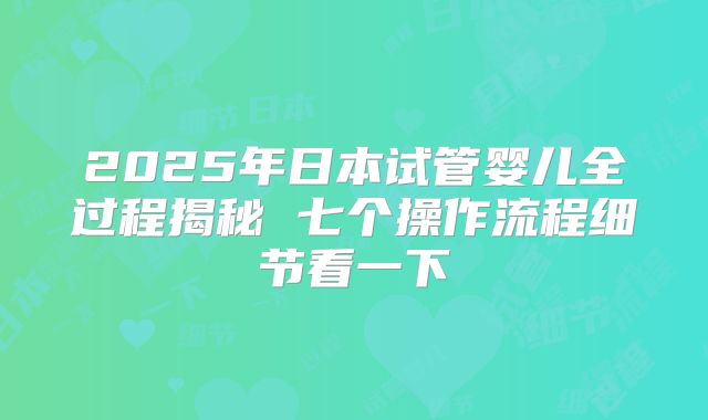 2025年日本试管婴儿全过程揭秘 七个操作流程细节看一下