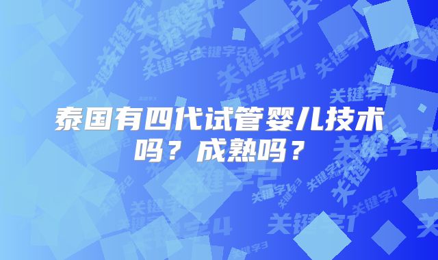 泰国有四代试管婴儿技术吗?成熟吗?