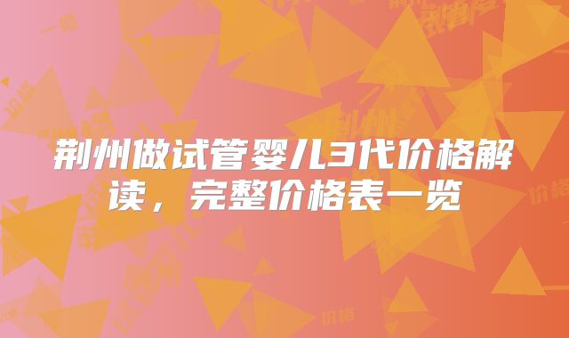 荆州做试管婴儿3代价格解读，完整价格表一览