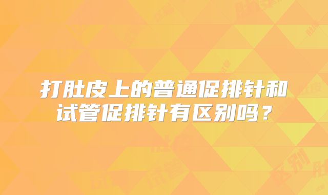 打肚皮上的普通促排针和试管促排针有区别吗？