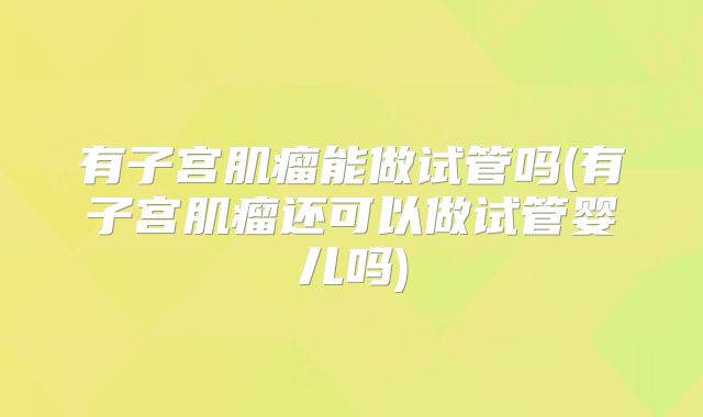 有子宫肌瘤能做试管吗(有子宫肌瘤还可以做试管婴儿吗)