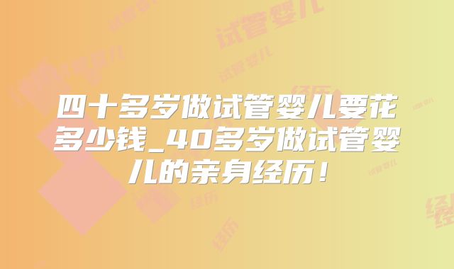 四十多岁做试管婴儿要花多少钱_40多岁做试管婴儿的亲身经历！