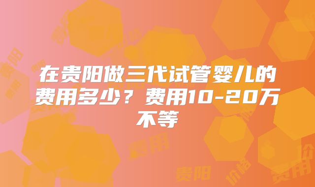 在贵阳做三代试管婴儿的费用多少?费用10-20万不等