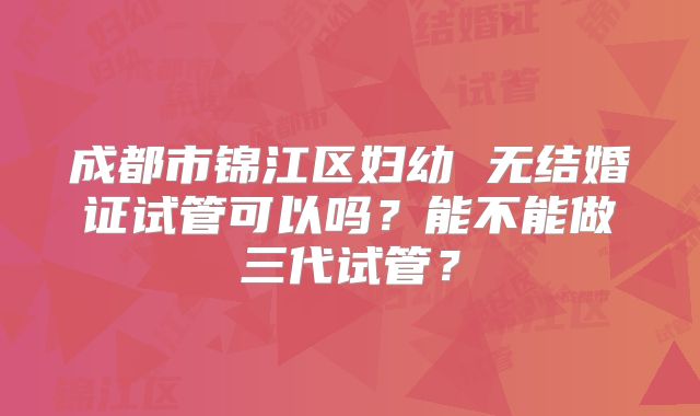 成都市锦江区妇幼 无结婚证试管可以吗？能不能做三代试管？