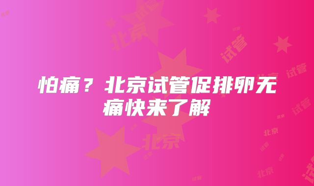 怕痛？北京试管促排卵无痛快来了解