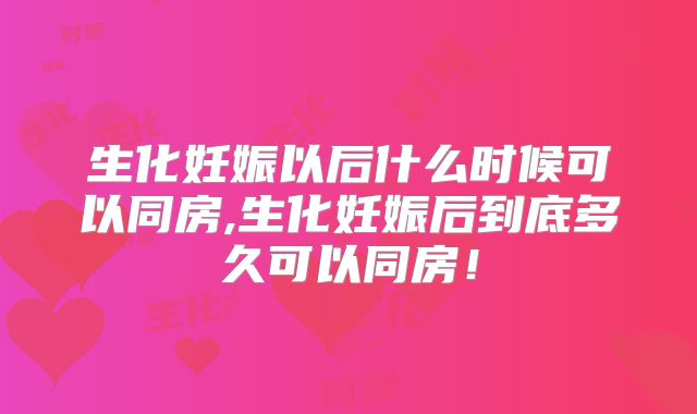 生化妊娠以后什么时候可以同房,生化妊娠后到底多久可以同房！