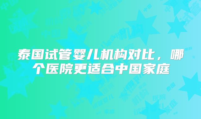 泰国试管婴儿机构对比，哪个医院更适合中国家庭
