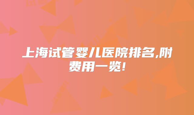 上海试管婴儿医院排名,附费用一览!