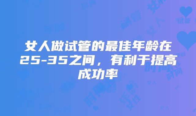 女人做试管的最佳年龄在25-35之间,有利于提高成功率