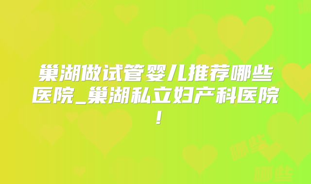 巢湖做试管婴儿推荐哪些医院_巢湖私立妇产科医院!