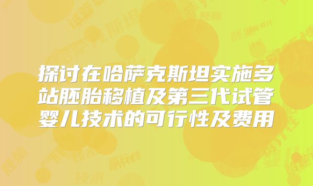 探讨在哈萨克斯坦实施多站胚胎移植及第三代试管婴儿技术的可行性及费用