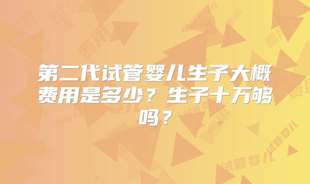 第二代试管婴儿生子大概费用是多少？生子十万够吗？
