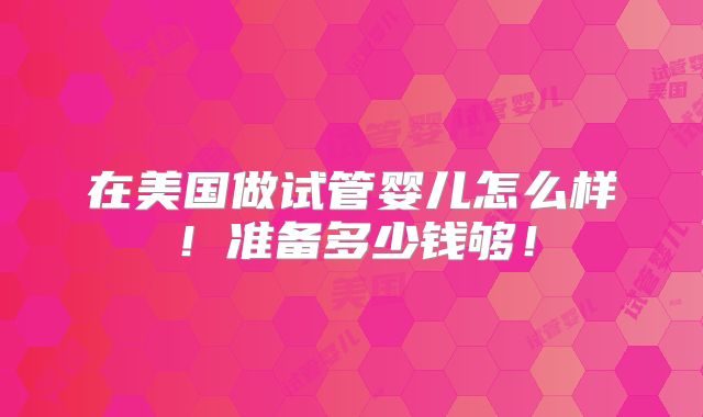 在美国做试管婴儿怎么样!准备多少钱够!