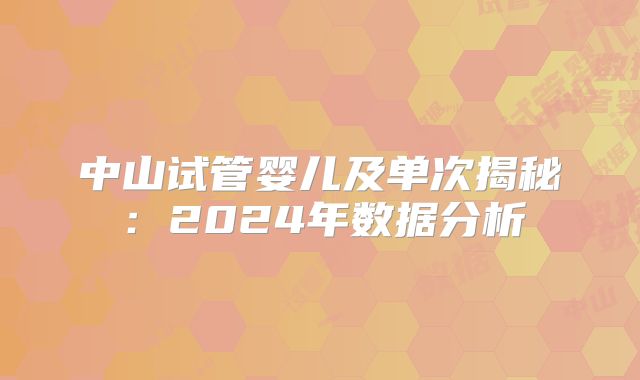 中山试管婴儿及单次揭秘：2024年数据分析