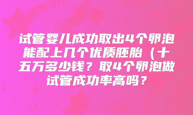 试管婴儿成功取出4个卵泡能配上几个优质胚胎(十五万多少钱?取4个卵泡做试管成功率高吗?