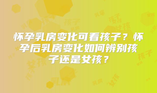 怀孕乳房变化可看孩子?怀孕后乳房变化如何辨别孩子还是女孩?