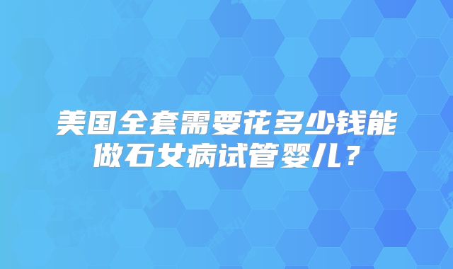 美国全套需要花多少钱能做石女病试管婴儿？